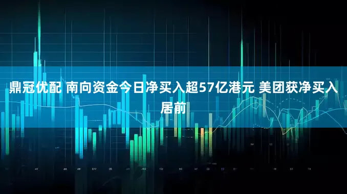 鼎冠优配 南向资金今日净买入超57亿港元 美团获净买入居前