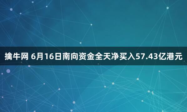 擒牛网 6月16日南向资金全天净买入57.43亿港元