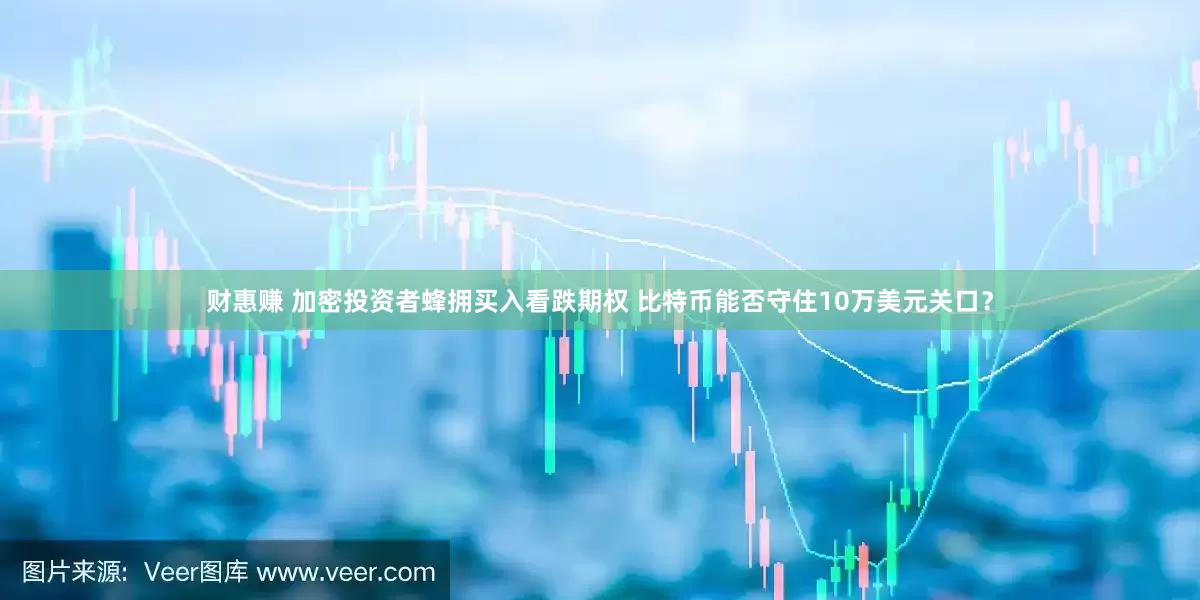 财惠赚 加密投资者蜂拥买入看跌期权 比特币能否守住10万美元关口？