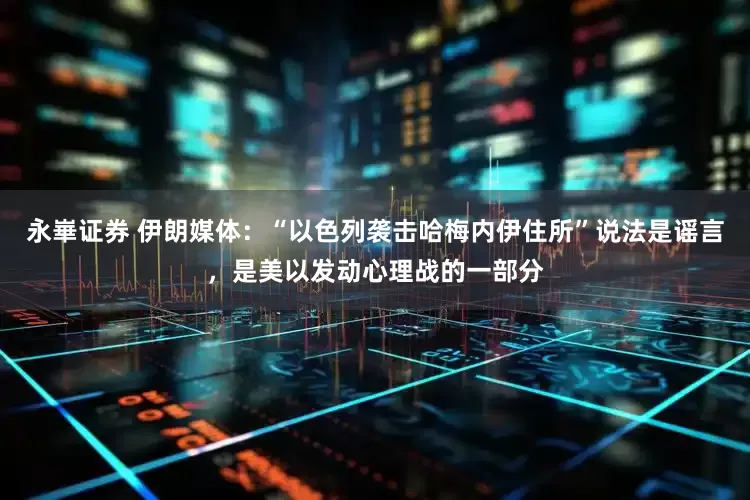永崋证券 伊朗媒体：“以色列袭击哈梅内伊住所”说法是谣言，是美以发动心理战的一部分