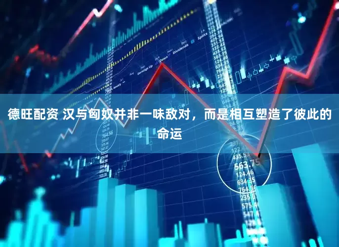 德旺配资 汉与匈奴并非一味敌对，而是相互塑造了彼此的命运