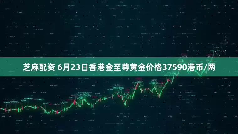 芝麻配资 6月23日香港金至尊黄金价格37590港币/两