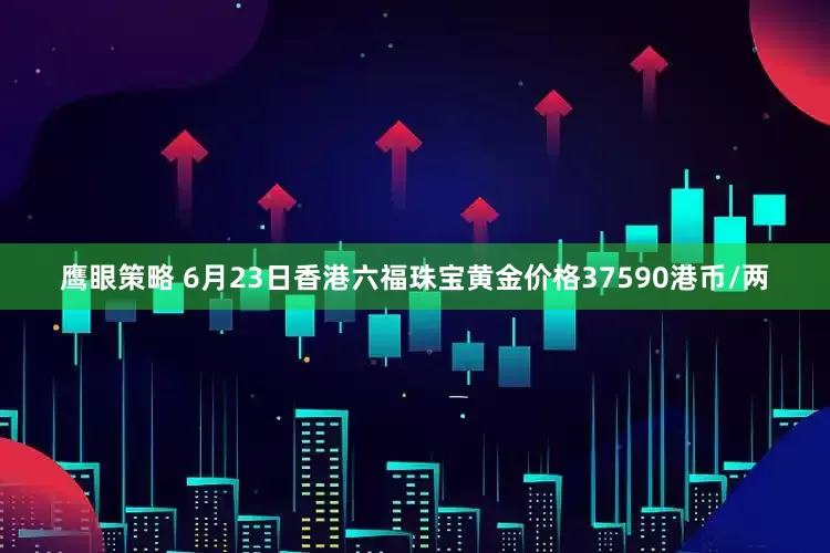 鹰眼策略 6月23日香港六福珠宝黄金价格37590港币/两