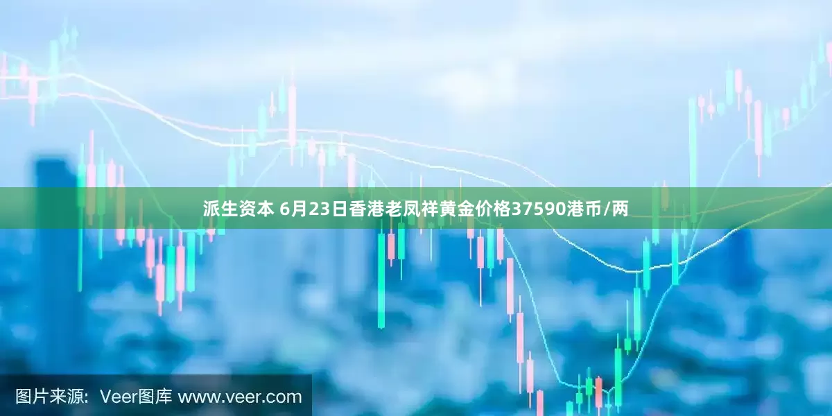 派生资本 6月23日香港老凤祥黄金价格37590港币/两