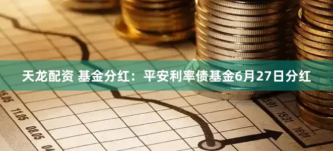 天龙配资 基金分红：平安利率债基金6月27日分红