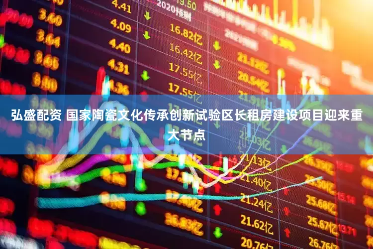 弘盛配资 国家陶瓷文化传承创新试验区长租房建设项目迎来重大节点