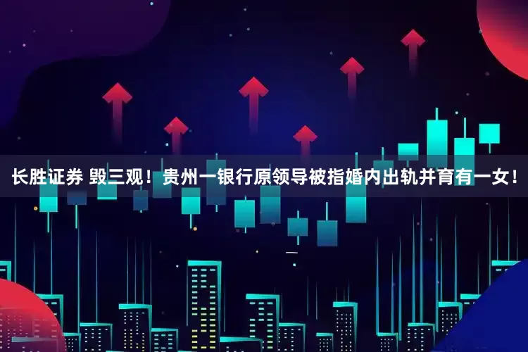 长胜证券 毁三观！贵州一银行原领导被指婚内出轨并育有一女！