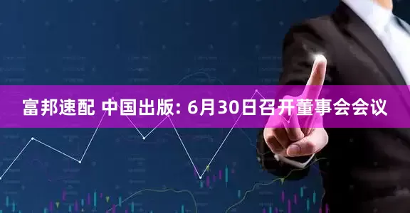 富邦速配 中国出版: 6月30日召开董事会会议