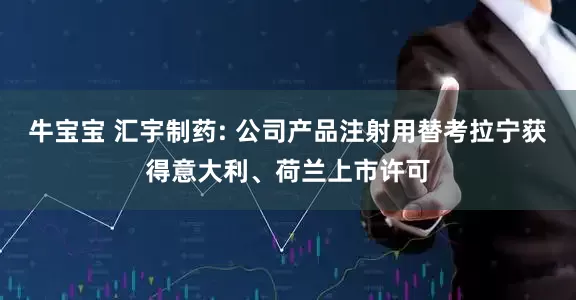 牛宝宝 汇宇制药: 公司产品注射用替考拉宁获得意大利、荷兰上市许可