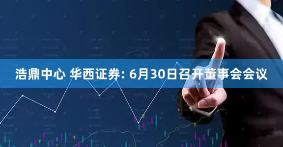 浩鼎中心 华西证券: 6月30日召开董事会会议