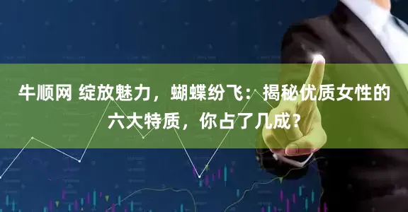 牛顺网 绽放魅力，蝴蝶纷飞：揭秘优质女性的六大特质，你占了几成？