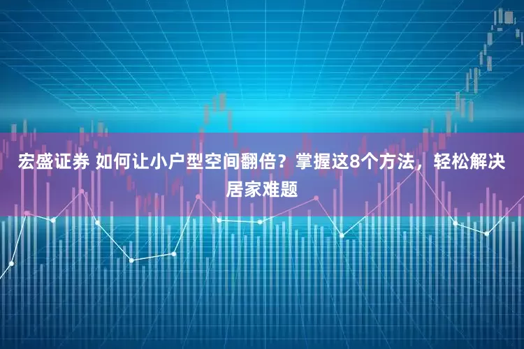 宏盛证券 如何让小户型空间翻倍？掌握这8个方法，轻松解决居家难题