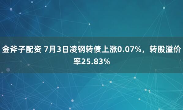 金斧子配资 7月3日凌钢转债上涨0.07%，转股溢价率25.83%