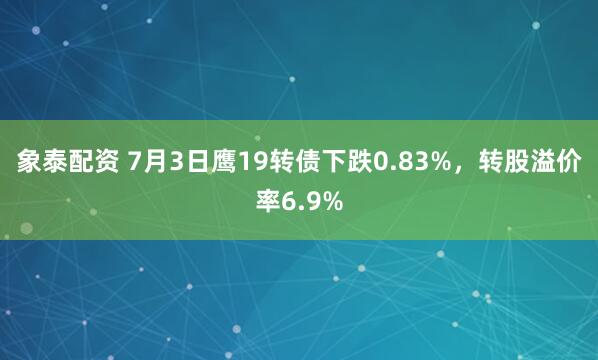 象泰配资 7月3日鹰19转债下跌0.83%，转股溢价率6.9%