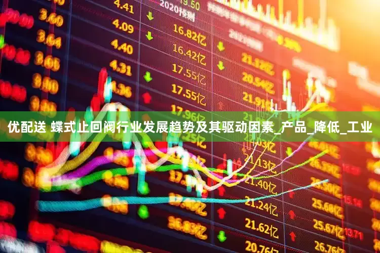 优配送 蝶式止回阀行业发展趋势及其驱动因素_产品_降低_工业