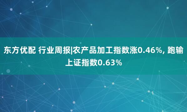 东方优配 行业周报|农产品加工指数涨0.46%, 跑输上证指数0.63%