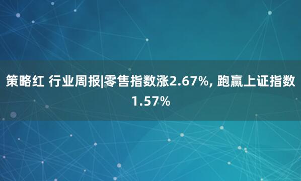 策略红 行业周报|零售指数涨2.67%, 跑赢上证指数1.57%
