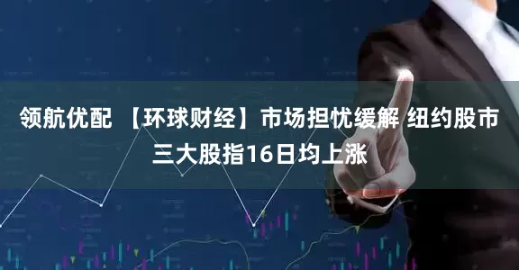 领航优配 【环球财经】市场担忧缓解 纽约股市三大股指16日均上涨
