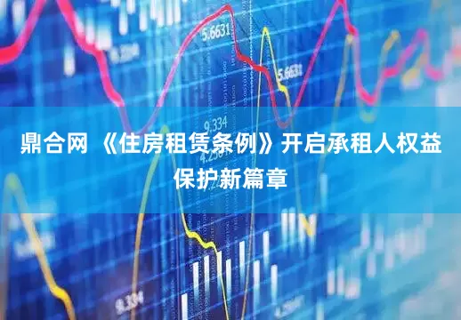 鼎合网 《住房租赁条例》开启承租人权益保护新篇章