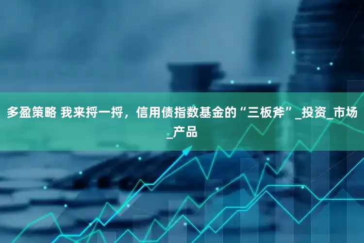 多盈策略 我来捋一捋，信用债指数基金的“三板斧”_投资_市场_产品