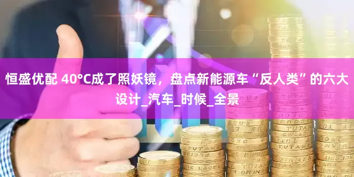 恒盛优配 40°C成了照妖镜，盘点新能源车“反人类”的六大设计_汽车_时候_全景