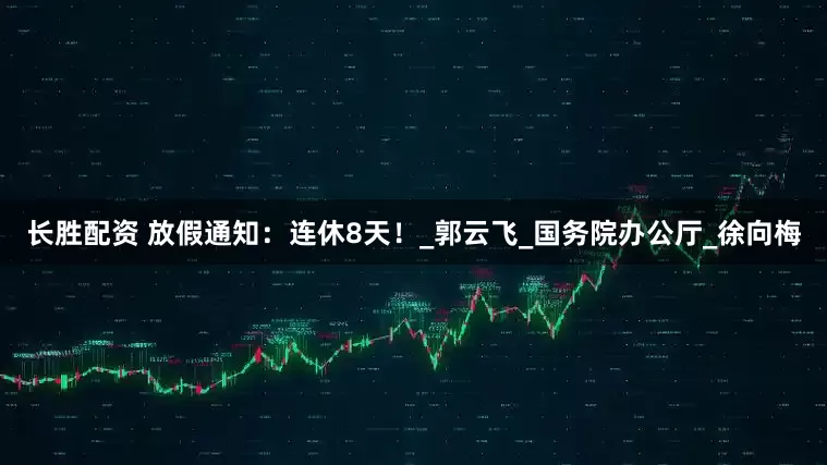 长胜配资 放假通知：连休8天！_郭云飞_国务院办公厅_徐向梅