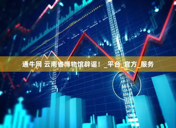 通牛网 云南省博物馆辟谣！_平台_官方_服务