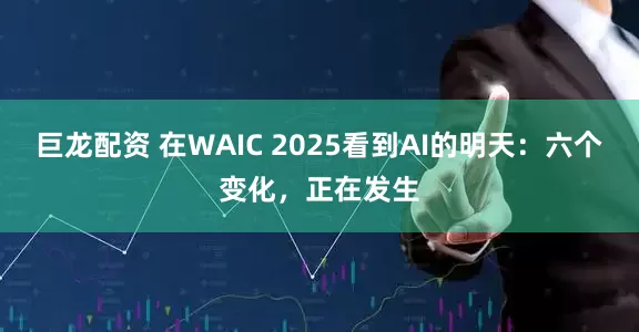 巨龙配资 在WAIC 2025看到AI的明天：六个变化，正在发生