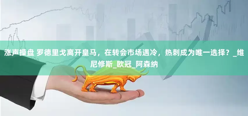 涨声操盘 罗德里戈离开皇马，在转会市场遇冷，热刺成为唯一选择？_维尼修斯_欧冠_阿森纳