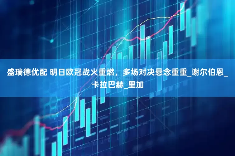 盛瑞德优配 明日欧冠战火重燃，多场对决悬念重重_谢尔伯恩_卡拉巴赫_里加