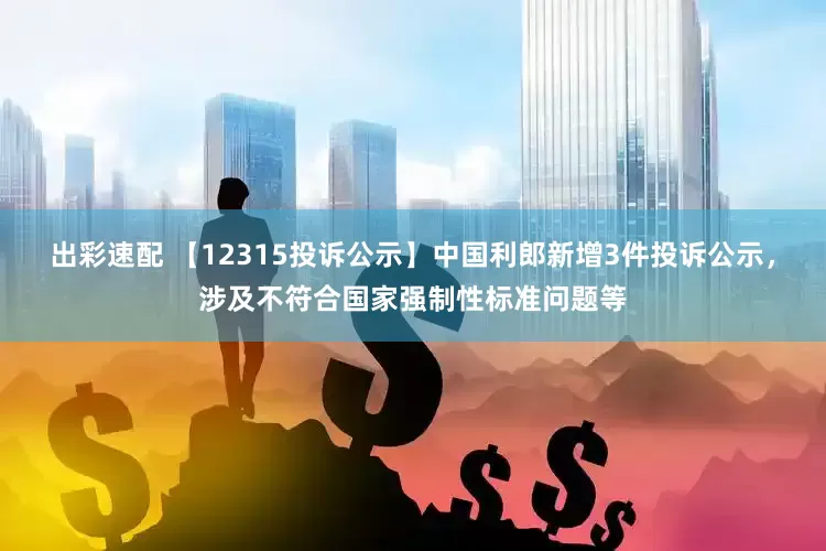 出彩速配 【12315投诉公示】中国利郎新增3件投诉公示，涉及不符合国家强制性标准问题等