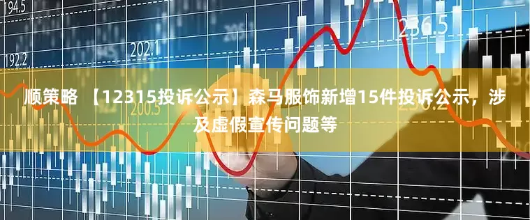顺策略 【12315投诉公示】森马服饰新增15件投诉公示，涉及虚假宣传问题等