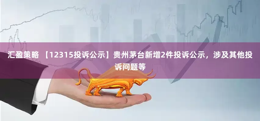 汇盈策略 【12315投诉公示】贵州茅台新增2件投诉公示，涉及其他投诉问题等