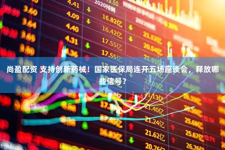 尚盈配资 支持创新药械！国家医保局连开五场座谈会，释放哪些信号？