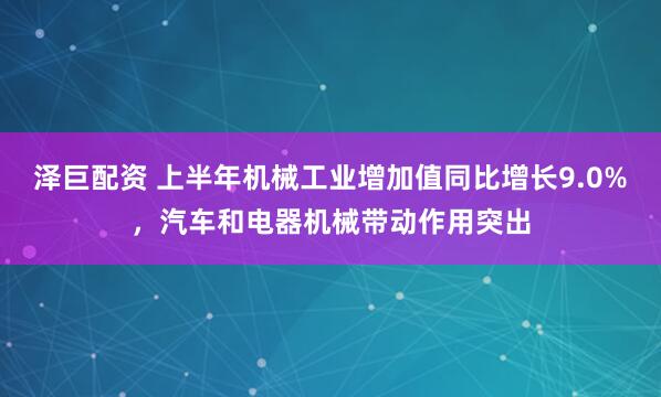 泽巨配资 上半年机械工业增加值同比增长9.0%，汽车和电器机械带动作用突出