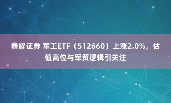 鑫耀证券 军工ETF（512660）上涨2.0%，估值高位与军贸逻辑引关注