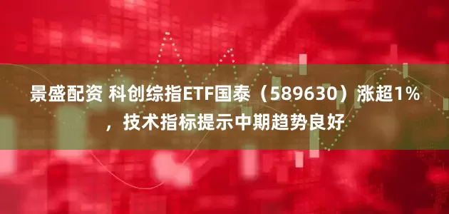 景盛配资 科创综指ETF国泰（589630）涨超1%，技术指标提示中期趋势良好