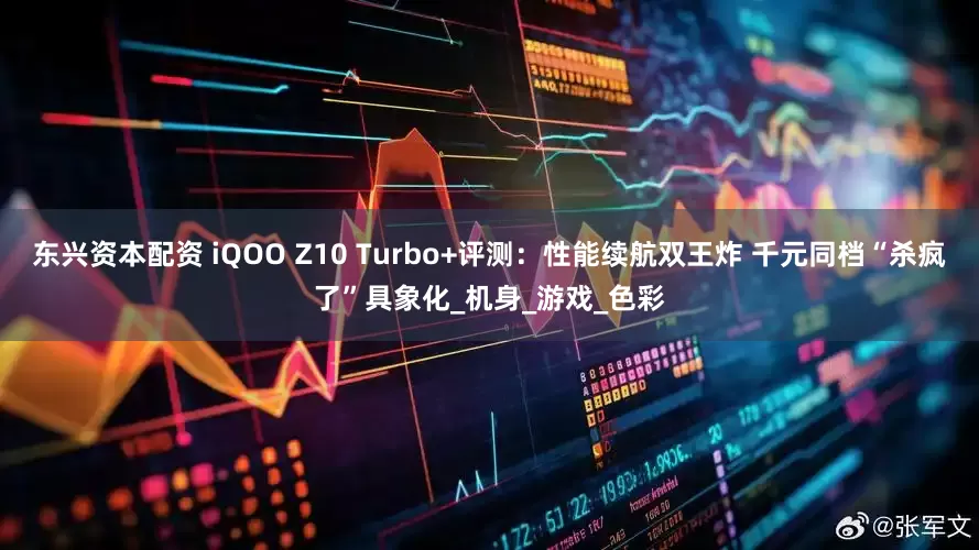 东兴资本配资 iQOO Z10 Turbo+评测：性能续航双王炸 千元同档“杀疯了”具象化_机身_游戏_色彩