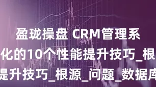 盈珑操盘 CRM管理系统卡顿优化的10个性能提升技巧_根源_问题_数据库