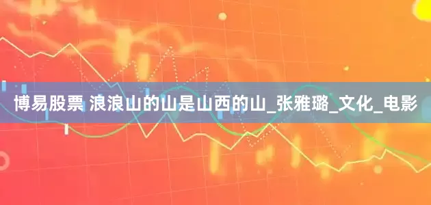 博易股票 浪浪山的山是山西的山_张雅璐_文化_电影