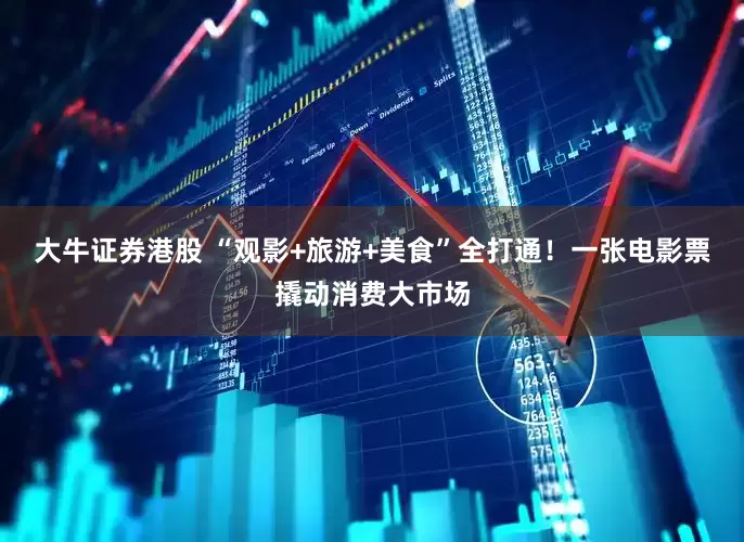 大牛证券港股 “观影+旅游+美食”全打通！一张电影票撬动消费大市场