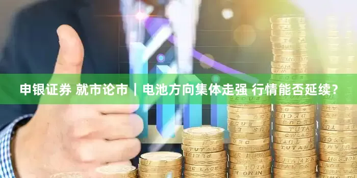 申银证券 就市论市｜电池方向集体走强 行情能否延续？