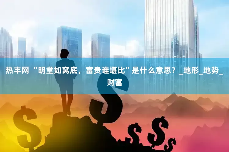 热丰网 “明堂如窝底，富贵谁堪比”是什么意思？_地形_地势_财富