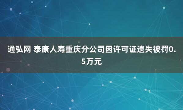 通弘网 泰康人寿重庆分公司因许可证遗失被罚0.5万元