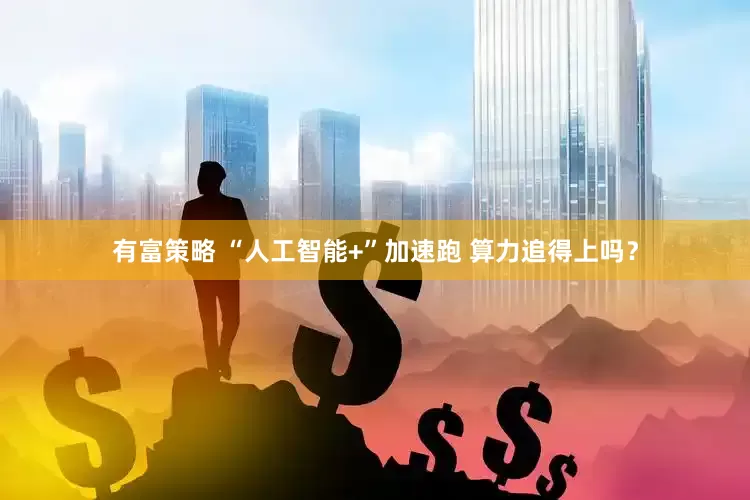 有富策略 “人工智能+”加速跑 算力追得上吗？