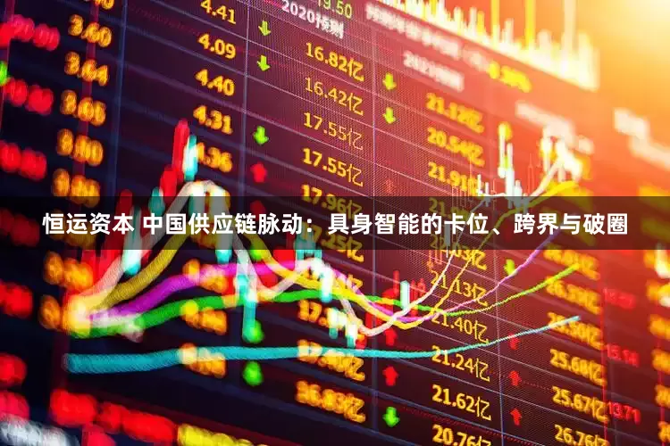 恒运资本 中国供应链脉动：具身智能的卡位、跨界与破圈