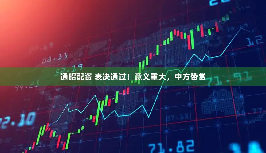 通昭配资 表决通过！意义重大，中方赞赏