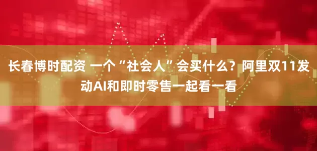 长春博时配资 一个“社会人”会买什么？阿里双11发动AI和即时零售一起看一看