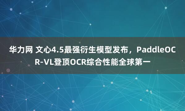 华力网 文心4.5最强衍生模型发布，PaddleOCR-VL登顶OCR综合性能全球第一
