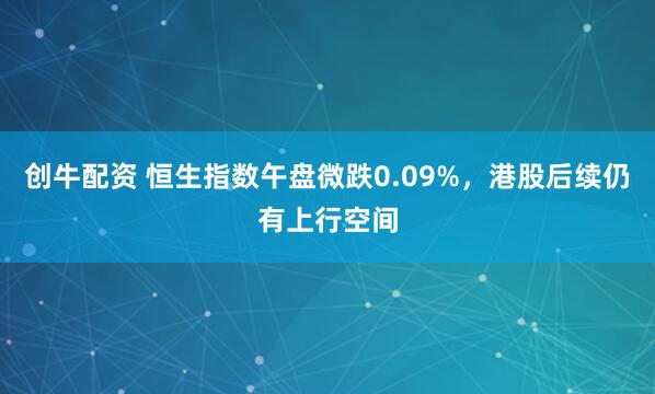 创牛配资 恒生指数午盘微跌0.09%，港股后续仍有上行空间